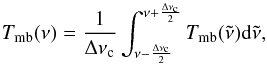 \begin{equation} \label{myXCLASS:Int} T_{\rm mb}(\nu) = \frac{1}{\Delta \nu_{\rm c}}\int_{\nu-\frac{\Delta \nu_{\rm c}}{2}}^{\nu+\frac{\Delta \nu_{\rm c}}{2}} T_{\rm mb}(\tilde{\nu}){\rm d}\tilde{\nu}, \end{equation}