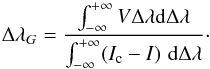 \begin{equation} \Delta \lambda_G = \frac{\int_{-\infty}^{+\infty}{V}\Delta \lambda {\rm d}\Delta \lambda } {\int_{-\infty}^{+\infty}(I_{\rm c}-I) \,\,{\rm d}\Delta \lambda}\cdot \label{cog2} \end{equation}
