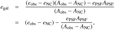 \appendix \setcounter{section}{1} \begin{eqnarray} e_{{\rm gal}}&=&\frac{(e_{{\rm obs}}-e_{{\rm NC}})(A_{{\rm obs}}-A_{{\rm NC}})-e_{{\rm PSF}}A_{{\rm PSF}}}{(A_{{\rm obs}}-A_{{\rm NC}})}\nonumber\\ &=&(e_{{\rm obs}}-e_{{\rm NC}})-\frac{e_{{\rm PSF}}A_{{\rm PSF}}}{(A_{{\rm obs}}-A_{{\rm NC}})}, \end{eqnarray}