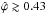 \hbox{$\hat{\varphi} \gtrsim 0.43$}
