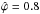 \hbox{$\hat{\varphi}=0.8$}