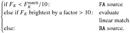 \appendix \setcounter{section}{1} \begin{eqnarray*} \begin{cases} \text{if } F_K < F_K^{\rm match}/10\!: & \verb|FA| \text{ source} \\ \text{else if } F_K \text{ brightest by a factor} >10\!: & \text{evaluate} \\ & \text{linear match}\\ \text{else:} & \verb|BA| \text{ source.} \end{cases} \end{eqnarray*}