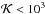 \hbox{$\mathcal{K}< 10^{3}$}