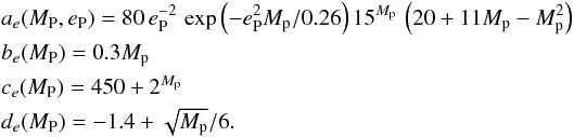 \begin{eqnarray*} && a_e(M_{\rm P},e_{\rm P}) =80\,e_{\rm P}^{-2}\, \exp \left(-e_{\rm P}^2 {M}_{\rm p}/0.26 \right) 15^{{M}_{\rm p}} \, \left(20 + 11{M}_{\rm p}-{M}_{\rm p}^2 \right) \\ && b_e(M_{\rm P}) = 0.3{M}_{\rm p} \\ && c_e(M_{\rm P}) = 450+2^{{M}_{\rm p}} \\ && d_e(M_{\rm P}) = -1.4+\sqrt{{M}_{\rm p}}/6. \end{eqnarray*}