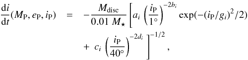 \begin{eqnarray} \frac{{\rm d}i}{{\rm d}t}(M_{\rm P},e_{\rm P},i_{\rm P}) &=& -\frac{M_{\rm disc}}{0.01~M_\star}\left[ a_i\, \left(\frac{i_{\rm P}}{1^\circ}\right)^{-2b_i}\exp(-(i_{\rm P}/g_i)^2/2) \right.\nonumber\\ & & + \,\left.c_i\,\left(\frac{i_{\rm P}}{40^\circ}\right)^{-2d_i}\ \right]^{-1/2}, \label{eq_i} \end{eqnarray}