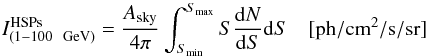 \begin{equation} {I^{\rm HSPs}_{(1{-}100 \ {\rm~GeV})} = \frac{A_{\rm sky}}{4 \pi} \int^{S_{\rm max}}_{S_{\rm min}} S \frac{{\rm d}N}{{\rm d}S} {\rm d}S \ \ \ \ \rm [ph/cm^{2}/s/sr] } \label{intensity} \end{equation}