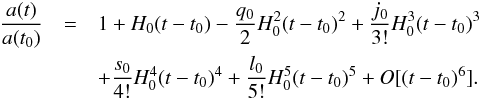 \begin{eqnarray} \label{eq:a_series} \frac{a(t)}{a(t_{0})} &=& 1 + H_{0} (t-t_{0}) -\frac{q_{0}}{2} H_{0}^{2} (t-t_{0})^{2} +\frac{j_{0}}{3!} H_{0}^{3} (t-t_{0})^{3} \\ \nonumber &&+\frac{s_{0}}{4!} H_{0}^{4} (t-t_{0})^{4}+ \frac{l_{0}}{5!} H_{0}^{5} (t-t_{0})^{5} +\emph{O}[(t-t_{0})^{6}]. \end{eqnarray}