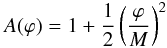 \begin{eqnarray} A(\varphi) = 1 + \frac{1}{2}\left(\frac{\varphi}{M}\right)^2 \end{eqnarray}