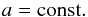 \begin{equation} \label{eq:3} a=\rm const. \end{equation}