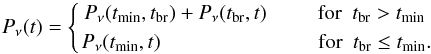 \begin{equation} P_{\rm \nu}(t)= \left \{ \! P_{\rm\nu}(t_{\rm min},t_{\rm br}) + P_{\rm\nu}(t_{\rm br},t)\hspace{24.5pt} {\rm for} \hspace{5pt}t_{\rm br} > t_{\rm min} \atop { P_{\rm\nu}(t_{\rm min},t)\hspace{76pt} {\rm for} \hspace{5pt}t_{\rm br}\leq t_{\rm min}.}\right. \end{equation}
