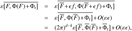 \begin{eqnarray} \varepsilon \overline{\big[ F , \Phi (F) \!+\! \Phi_{\rr} \big]} & = &\varepsilon \overline{\big[ \oF \!+\! \epsilon f , \Phi (\oF \!+\! \epsilon f) \!+\! \Phi_{\rr} \big]} \nonumber \\ & =& \varepsilon \overline{\big[ \oF , \Phi (\oF) \!+\! \Phi_{\rr} \big]} \!+\! O (\varepsilon \epsilon) \nonumber \\ & = &(2 \pi)^{d - k} \varepsilon \big[ \oF , \oP (\oF) \!+\! \oP_{\rr} \big] \!+\! O (\varepsilon \epsilon) , \label{rewrite_Poisson_bracket_epsilon} \end{eqnarray}