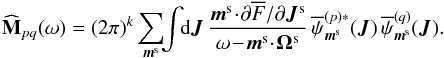 \begin{equation} \widehat{\mathbf{M}}_{pq} (\omega) = (2 \pi)^{k} \sum_{\bm{m}^{\rm s}} \!\! \int \!\! \rd \bm{J} \, \frac{\bm{m}^{\rm s} \!\cdot\! \partial \oF/\partial \bm{J}^{\rm s}}{\omega \!-\! \bm{m}^{\rm s} \!\cdot\! \bm{\Omega}^{\rm s}} \, \opsi^{(p) *}_{\bm{m}^{\rm s}} (\bm{J}) \, \opsi^{(q)}_{\bm{m}^{\rm s}} (\bm{J}) . \label{Fourier_M} \end{equation}