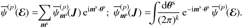 \begin{equation} \opsi^{(p)} \!(\bR) = \!\! \sum_{\bm{m}^{\rm s}} \opsi^{(p)}_{\bm{m}^{\rm s}} \!(\bm{J}) \, \re^{\ri \bm{m}^{\rm s} \cdot \bm{\theta}^{\rm s}}; \; \opsi^{(p)}_{\bm{m}^{\rm s}} \!(\bm{J}) = \!\!\! \int \!\!\! \frac{\rd \bm{\theta}^{\rm s}}{(2 \pi)^{k}} \, \re^{- \ri \bm{m}^{\rm s} \cdot \bm{\theta}^{\rm s}} \, \opsi^{(p)} \!(\bR) . \label{definition_Fourier_slow_angles} \end{equation}