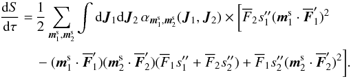 \begin{eqnarray} \frac{\rd S}{\rd \tau} &=& \, \frac{1}{2} \sum_{\bm{m}_{1}^{\rm s} , \bm{m}_{2}^{\rm s}} \int \rd \bm{J}_{1} \rd \bm{J}_{2} \, \alpha_{\bm{m}_{1}^{\rm s} , \bm{m}_{2}^{\rm s}} (\bm{J}_{1} , \bm{J}_{2}) \times \bigg[ \oF_{2} s_{1}'' (\bm{m}_{1}^{\rm s} \cdot \bm{\oF}_{1}')^{2}\nonumber \\ && \, - (\bm{m}_{1}^{\rm s} \cdot \bm{\oF}_{1}' ) (\bm{m}_{2}^{\rm s} \cdot \bm{\oF}_{2}') (\oF_{1} s_{1} '' + \oF_{2} s_{2} '') + \oF_{1} s_{2}'' (\bm{m}_{2}^{\rm s} \cdot \bm{\oF}_{2}')^{2} \bigg] . \label{short_flux_sym} \end{eqnarray}