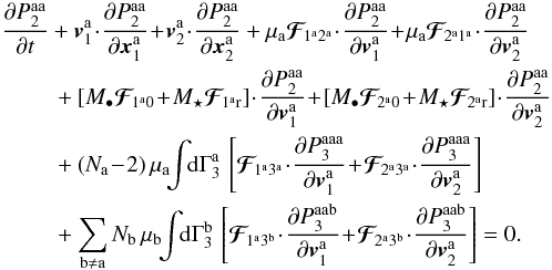 \appendix \setcounter{section}{2} \begin{eqnarray} \, \frac{\partial P_{2}^{\ra \ra}}{\partial t} &+ &\bm{v}_{1}^{\ra} \!\cdot\! \frac{\partial P_{2}^{\ra \ra}}{\partial \bm{x}_{1}^{\ra}} \!+\! \bm{v}_{2}^{\ra} \!\cdot\! \frac{\partial P_{2}^{\ra \ra}}{\partial \bm{x}_{2}^{\ra}} + \mu_{\ra} \bm{\mathcal{F}}_{\! 1^{\ra} 2^{\ra}} \!\cdot\! \frac{\partial P_{2}^{\ra \ra}}{\partial \bm{v}_{1}^{\ra}} \!+\! \mu_{\ra} \bm{\mathcal{F}}_{\! 2^{\ra} 1^{\ra}} \!\cdot\! \frac{\partial P_{2}^{\ra \ra}}{\partial \bm{v}_{2}^{\ra}} \nonumber \\ && \, + \left[ M_{\bullet} \bm{\mathcal{F}}_{\! 1^{\ra} 0} \!+\! M_{\star} \bm{\mathcal{F}}_{\! 1^{\ra} \rr} \right] \!\cdot\! \frac{\partial P_{2}^{\ra \ra}}{\partial \bm{v}_{1}^{\ra}} \!+\! \left[ M_{\bullet} \bm{\mathcal{F}}_{\! 2^{\ra} 0} \!+\! M_{\star} \bm{\mathcal{F}}_{\! 2^{\ra} \rr} \right] \!\cdot\! \frac{\partial P_{2}^{\ra \ra}}{\partial \bm{v}_{2}^{\ra}} \nonumber \\ && \, + (N_{\ra} \!-\! 2) \, \mu_{\ra} \!\! \int \!\! \rd \Gamma_{3}^{\ra} \, \left[ \bm{\mathcal{F}}_{\! 1^{\ra} 3^{\ra}} \!\cdot\! \frac{\partial P_{3}^{\ra \ra \ra}}{\partial \bm{v}_{1}^{\ra}} \!+\! \bm{\mathcal{F}}_{\! 2^{\ra} 3^{\ra}} \!\cdot\! \frac{\partial P_{3}^{\ra \ra \ra}}{\partial \bm{v}_{2}^{\ra}} \right] \nonumber \\ && \, + \sum_{\rb \neq \ra} N_{\rb} \, \mu_{\rb} \!\! \int \!\! \rd \Gamma_{3}^{\rb} \, \left[ \bm{\mathcal{F}}_{\! 1^{\ra} 3^{\rb}} \!\cdot\! \frac{\partial P_{3}^{\ra \ra \rb}}{\partial \bm{v}_{1}^{\ra}} \!+\! \bm{\mathcal{F}}_{\! 2^{\ra} 3^{\rb}} \!\cdot\! \frac{\partial P_{3}^{\ra \ra \rb}}{\partial \bm{v}_{2}^{\ra}} \right] = 0 . \label{BBGKY_2_aa_multi} \end{eqnarray}