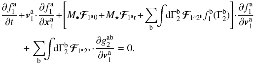 \appendix \setcounter{section}{2} \begin{eqnarray} && \, \frac{\partial f_{1}^{\ra}}{\partial t} \!+\! \bm{v}_{1}^{\ra} \!\cdot\! \frac{\partial f_{1}^{\ra}}{\partial \bm{x}_{1}^{\ra}} \!+\! \left[ M_{\bullet} \bm{\mathcal{F}}_{\!1^{\ra} 0} \!+\! M_{\star} \bm{\mathcal{F}}_{\! 1^{\ra} \rr} \!+\! \sum_{\rb} \!\! \int \!\! \rd \Gamma_{2}^{\rb} \, \bm{\mathcal{F}}_{\!1^{\ra} 2^{\rb}} f_{1}^{\rb} (\Gamma_{2}^{\rb})\right] \!\cdot\! \frac{\partial f_{1}^{\ra}}{\partial \bm{v}_{1}^{\ra}} \nonumber \\ && \,\qquad + \sum_{\rb} \!\! \int \!\! \rd \Gamma_{2}^{\rb} \, \bm{\mathcal{F}}_{\!1^{\ra} 2^{\rb}} \!\cdot\! \frac{\partial g_{2}^{\ra \rb}}{\partial \bm{v}_{1}^{\ra}} = 0 . \label{BBGKY_1_g_multi} \end{eqnarray}