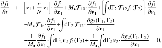 \begin{eqnarray} \frac{\partial f_{1}}{\partial t}& \!+\!& \left[ \bm{v}_{1} \!+\! \frac{\varepsilon}{N} \, \bm{v}_{1} \right] \!\cdot\! \frac{\partial f_{1}}{\partial \bm{x}_{1}} \!+\! M_{\bullet} \bm{\mathcal{F}}_{\!10} \!\cdot\! \frac{\partial f_{1}}{\partial \bm{v}_{1}} \!+\! \left[ \!\! \int \!\! \rd \Gamma_{2} \, \bm{\mathcal{F}}_{\!12} f_{1} (\Gamma_{2}) \right] \!\cdot\! \frac{\partial f_{1}}{\partial \bm{v}_{1}} \nonumber \\ && \, \!+\! M_{\star} \bm{\mathcal{F}}_{\! 1 \rr} \!\cdot\! \frac{\partial f_{1}}{\partial \bm{v}_{1}} \!+\! \!\! \int \!\! \rd \Gamma_{2} \, \bm{\mathcal{F}}_{\!12} \!\cdot\! \frac{\partial g_{2} (\Gamma_{1} , \Gamma_{2})}{\partial \bm{v}_{1}} \nonumber \\ & &\, \!+\! \frac{1}{M_{\bullet}} \frac{\partial f_{1}}{\partial \bm{x}_{1}} \!\cdot\! \!\! \int \!\! \rd \Gamma_{2} \, \bm{v}_{2} \, f_{1} (\Gamma_{2}) \!+\! \frac{1}{M_{\bullet}} \!\! \int \!\! \rd \Gamma_{2} \, \bm{v}_{2} \!\cdot\! \frac{\partial g_{2} (\Gamma_{1} , \Gamma_{2})}{\partial \bm{x}_{1}} = 0 , \label{BBGKY_1_fn} \end{eqnarray}