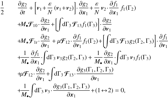 \begin{eqnarray} \frac{1}{2}& &\frac{\partial g_{2}}{\partial t} + \bigg[ \bm{v}_{1} \!+\! \frac{\varepsilon}{N} \, (\bm{v}_{1} \!+\! \bm{v}_{2}) \bigg] \!\cdot\! \frac{\partial g_{2}}{\partial \bm{x}_{1}} \!+\! \frac{\varepsilon}{N} \, \bm{v}_{2} \!\cdot\! \frac{\partial f_{1}}{\partial \bm{x}_{1}} \, f_{1} (\Gamma_{2}) \nonumber \\ && \, \!+\! M_{\bullet} \bm{\mathcal{F}}_{\!10} \!\cdot\! \frac{\partial g_{2}}{\partial \bm{v}_{1}} \!+\! \bigg[ \!\! \int \!\! \rd \Gamma_{3} \, \bm{\mathcal{F}}_{\!13} f_{1} (\Gamma_{3}) \bigg] \!\cdot\! \frac{\partial g_{2}}{\partial \bm{v}_{1}} \nonumber \\ & &\, \!+\! M_{\star} \bm{\mathcal{F}}_{\! 1 \rr} \!\cdot\! \frac{\partial g_{2}}{\partial \bm{v}_{1}} + \mu \bm{\mathcal{F}}_{\!12} \!\cdot\! \frac{\partial f_{1}}{\partial \bm{v}_{1}} f_{1} (\Gamma_{2}) \!+\! \bigg[ \!\! \int \!\! \rd \Gamma_{3} \, \bm{\mathcal{F}}_{\!13} g_{2} (\Gamma_{2} , \Gamma_{3}) \bigg] \!\cdot\! \frac{\partial f_{1}}{\partial \bm{v}_{1}} \nonumber \\ && \, \!+\! \frac{1}{M_{\bullet}} \frac{\partial f_{1}}{\partial \bm{x}_{1}} \!\cdot\! \!\! \int \!\! \rd \Gamma_{3} \, \bm{v}_{3} g_{2} (\Gamma_{2} , \Gamma_{3}) + \frac{1}{M_{\bullet}} \frac{\partial g_{2}}{\partial \bm{x}_{1}} \!\cdot\! \!\! \int \!\! \rd \Gamma_{3} \, \bm{v}_{3} f_{1} (\Gamma_{3}) \nonumber \\ && \, \!+\! \mu \bm{\mathcal{F}}_{\!12} \!\cdot\! \frac{\partial g_{2}}{\partial \bm{v}_{1}} \!+\! \!\! \int \!\! \rd \Gamma_{3} \, \bm{\mathcal{F}}_{\!13} \!\cdot\! \frac{\partial g_{3} (\Gamma_{1} , \Gamma_{2} , \Gamma_{3})}{\partial \bm{v}_{1}} \nonumber \\ && \, \!+\! \frac{1}{M_{\bullet}} \!\! \int \!\! \rd \Gamma_{3} \, \bm{v}_{3} \!\cdot\! \frac{\partial g_{3} (\Gamma_{1} , \Gamma_{2} , \Gamma_{3})}{\partial \bm{x}_{1}} \!+\! (1 \!\leftrightarrow\! 2) = 0 , \label{BBGKY_2_fn} \end{eqnarray}