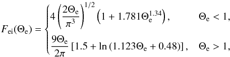 \begin{equation} F_{\mathrm{ei}}(\Theta_{\mathrm{e}}) = \begin{cases} 4\left(\dfrac{2\Theta_{\mathrm{e}}}{\pi^{3}}\right)^{1/2} \left(1+ 1.781\Theta_{\mathrm{e}}^{1.34} \right), & \Theta_{\mathrm{e}}<1, \vspace*{2mm} \\ \dfrac{9\Theta_{\mathrm{e}}}{2\pi} \left[1.5 + \mathrm{ln}\left( 1.123\Theta_{\mathrm{e}}+0.48 \right)\right], & \Theta_{\mathrm{e}}>1, \end{cases} \end{equation}