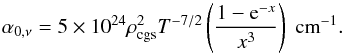 \begin{equation} \alpha_{0,\nu} = 5\times 10^{24} \rho_{\mathrm{cgs}}^{2}T^{-7/2} \left( \frac{1-\mathrm{e}^{-x}}{x^{3}} \right) \ \mathrm{cm}^{-1}. \end{equation}