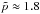\hbox{$\tilde{p}\approx1.8$}