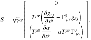 \begin{equation} \label{Eq:Source} \boldsymbol{S} \equiv \sqrt{\gamma}\alpha\left[ \begin{array}{c} 0\\[2mm] T^{\mu\nu}\left(\dfrac{\partial g_{\nu j}}{\partial x^{\mu}}-\Gamma^{\delta}_{\ \mu\nu} \ \! g_{\delta j}\right) \\[2mm] \left(T^{\mu 0}\, \dfrac{\partial\alpha}{\partial x^{\mu}}-\alpha T^{\mu\nu}\,\Gamma^{0}_{\ \mu\nu}\right) \end{array} \right], \end{equation}