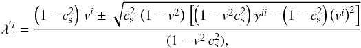 \begin{eqnarray} \label{Eq_lambdaprim} \lambda_{\pm}^{' i} = \frac{\left(1-c_{\rm s}^2\right)\,v^{i} \pm\sqrt{c_{\rm s}^2\,\left(1-v^2\right)\,\left[\left(1-v^2 c_{\rm s}^2\right)\gamma^{ii}-\left(1-c_{\rm s}^2\right){\left(v^{i}\right)}^2\right]}} {(1-v^2\,c_{\rm s}^2),} \end{eqnarray}