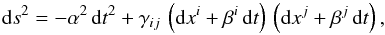 \begin{equation} \label{Eq:ds2} {\rm d}s^2=-\alpha^2\,{\rm d}t^2+\gamma_{i j}\,\left({\rm d}x^{i} + \beta^{i}\,{\rm d} t\right)\,\left({\rm d}x^{j} +\beta^{j}\,{\rm d} t\right), \end{equation}