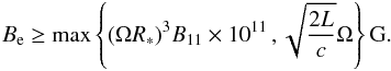\begin{eqnarray} \label{eq:BeBound} B_{\rm e} \geq \text{max}\left\{(\Omega R_*)^3 B_{11}\times 10^{11} \,, \sqrt{\frac{2 L}{c}}\Omega\right\} \text{G}. \end{eqnarray}
