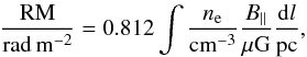 \begin{eqnarray} \frac{\rm RM}{\rm rad\, m^{-2}} = 0.812 \int \frac{n_{\rm e}}{\rm cm^{-3}}\frac{B_{\parallel}}{\rm \mu G}\frac{{\rm d}l}{\rm pc}, \end{eqnarray}