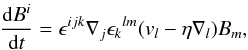 \begin{eqnarray} \label{eq:Diffusion} \frac{{\rm d}B^i}{{\rm d}t}=\epsilon^{ijk}\nabla_j\epsilon_k{}^{lm}(v_l - \eta \nabla_l) B_m , \end{eqnarray}