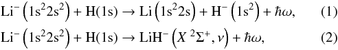 \begin{eqnarray} && {\rm {Li}^{-}\left(1s^22s^2\right)+H(1s)\rightarrow \text{Li} \left(1s^22s\right)+H^{-}\left(1s^2\right)}+\hbar\omega, \label{chargetransfer} \\ && {\rm \text{Li}^{-}\left(1s^22s^2\right)+H(1s)} \rightarrow \text{LiH}^{-}\left(X\text{ }^2\Sigma^+, \nu\right)+\hbar\omega, \label{association} \end{eqnarray}