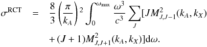 \begin{eqnarray} \sigma ^{\rm RCT}& =& \frac{8}{3}\left(\frac{\pi }{k_{A}}\right){}^2\int _0^{\omega _{\mathrm{\max} }}\frac{\omega ^3}{c^3}\sum _J [JM_{J,J-1}^2(k_{A},k_{X}) \nonumber \\ && +\,(J+1)M_{J,J+1}^2(k_{A},k_{X})]{\rm d}\omega. \label{3} \end{eqnarray}