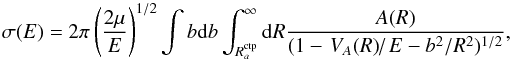 \begin{equation} \sigma (E)=2\pi \left(\frac{2\mu }{E}\right)^{1/2}\int b{\rm d}b\int _{R_a^{\rm ctp}}^{\infty }{\rm d}R\frac{A(R)}{(1-\left.V_{A}(R)\right/E-b^2/R^2){}^{1/2}}, \label{15} \end{equation}