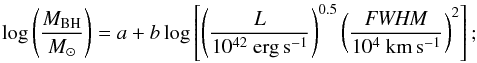 \begin{equation} \label{eq:cal} \log \left(\frac{M_{ \mathrm{BH}} }{M_\odot}\right) = a + b \log \left[ \left(\frac{L}{10^{42}~ \mathrm{erg \, s^{-1}} }\right)^{0.5} \left(\frac{{\it FWHM}}{10^4 ~\mathrm{km\, s^{-1} }}\right)^2 \right] ; \end{equation}