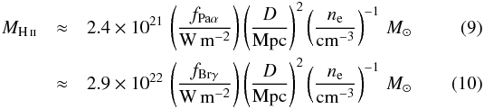 \begin{eqnarray} M_\ion{H}{ii} &\approx& 2.4\times 10^{21}\, \left(\frac{f_{\mathrm{Pa}\alpha}}{\mathrm{W}\,\mathrm{m}^{-2}} \right) \left(\frac{D}{\mathrm{Mpc}}\right)^2 \left(\frac{n_\mathrm{e}}{\mathrm{cm}^{-3}} \right)^{-1} \,M_\odot \\ &\approx& 2.9\times 10^{22}\, \left(\frac{f_{\mathrm{Br}\gamma}}{\mathrm{W}\,\mathrm{m}^{-2}} \right) \left(\frac{D}{\mathrm{Mpc}}\right)^2 \left(\frac{n_\mathrm{e}}{\mathrm{cm}^{-3}} \right)^{-1} \,M_\odot \end{eqnarray}
