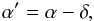\begin{equation} \label{eq:alf} \alpha' = \alpha - \delta, \end{equation}