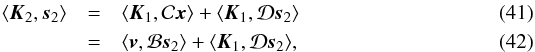 \begin{eqnarray} \langle\vec{K}_{2}, \vec{s}_{2}\rangle &= & \langle\vec{K}_{1},\mathcal{C}\vec{x}\rangle + \langle\vec{K}_{1},\mathcal{D}\vec{s}_{2}\rangle \\ & = & \langle \vec{v}, \mathcal{B} \vec{s}_{2}\rangle + \langle\vec{K}_{1},\mathcal{D}\vec{s}_{2}\rangle, \end{eqnarray}