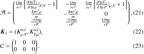 \begin{eqnarray} &&\mathcal{A}= \left( \begin{matrix} \frac{Gm}{rc^{2}}\left[\frac{\partial \ln \Gamma_{1}}{\partial \ln \rho}\vert_{P,Y}-1 \right] & -\frac{Gm}{rc^{2}} & \frac{Gm}{r c^{2}} \left[\frac{\partial \ln \Gamma_{1}}{\partial \ln P}\vert_{\rho,Y} +1\right] \\ \frac{4 \pi r^{3} \rho}{m} & -\frac{4 \pi r^{3} \rho}{m} & 0 \\ \frac{-Gm \rho}{rP}& \frac{-G m \rho}{r P}& \frac{G m \rho}{r P}\end{matrix} \right), \\ &&\vec{K}_{1}=(K^{n,l}_{\rho,Y}, K^{n,l}_{Y, \rho}), \\ &&\mathcal{C}=\left( \begin{matrix} 1 & 0 & 0 \\ 0 & 0 & 0 \end{matrix} \right). \end{eqnarray}