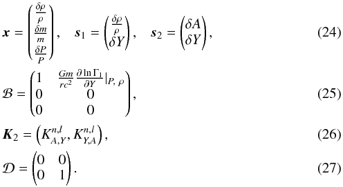 \begin{eqnarray} &&\vec{x}= \left( \begin{matrix} \frac{\delta \rho}{\rho} \\[1mm] \frac{\delta m}{m} \\[1mm] \frac{\delta P}{P} \end{matrix} \right),\; \;\; \vec{s}_{1} =\left( \begin{matrix} \frac{\delta \rho}{\rho} \\ \delta Y \end{matrix} \right), \;\;\; \vec{s}_{2} =\left( \begin{matrix} \delta A \\ \delta Y \end{matrix} \right), \\ &&\mathcal{B}= \left( \begin{matrix} 1 & \frac{G m}{r c^{2}} \frac{\partial \ln \Gamma_{1}}{\partial Y}\vert_{P,~\rho} \\ 0 & 0 \\ 0 & 0 \end{matrix} \right), \\ && \vec{K}_{2}=\left(K^{n,l}_{A,Y}, K^{n,l}_{Y, A}\right), \\ && \mathcal{D}=\left( \begin{matrix} 0 & 0 \\ 0 & 1 \end{matrix} \right). \end{eqnarray}