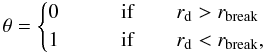 $$ \theta = \begin{cases} 0 & \qquad {\rm if} \qquad r_{\rm d} > r_{\rm break} \nonumber \\ 1 & \qquad {\rm if} \qquad r_{\rm d} < r_{\rm break},\\ \end{cases} $$
