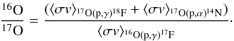 \begin{eqnarray} \displaystyle\frac{^{16}\rm{O}}{^{17}\rm{O}}=\frac{(\langle \sigma v \rangle _{^{17}\rm{O}(p,\gamma)^{18}\rm{F}}+ \langle\sigma v \rangle_{^{17}\rm{O}(p,\alpha)^{14}\rm{N}})}{\langle\sigma v \rangle_{^{16}\rm{O}(p,\gamma)^{17}\rm{F}}} \cdot \end{eqnarray}