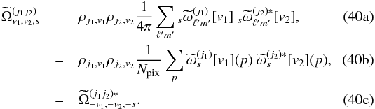 % subequation 2105 0 \begin{eqnarray} {\tOmega}^{(j_1j_2)}_{v_1,v_2,s} &\equiv & \cpem{j_1,v_1}\cpem{j_2,v_2} \frac{1}{4\pi} \sum_{\ell'm'} {}_{s} {\tomega}^{(j_1) }_{\ell'm'}[v_1] \ {}_{s} {\tomega}^{(j_2)*}_{\ell'm'}[v_2], \label{eq:omega_lm}\\ &=& \cpem{j_1,v_1}\cpem{j_2,v_2} \frac{1}{\npix} \sum_p \tomega_{s}^{(j_1)}[v_1](p)\ \tomega_{s}^{(j_2)*}[v_2](p), \label{eq:omega_pixel}\\ &=& {\tOmega}^{(j_1j_2)*}_{-v_1,-v_2,-s}. \end{eqnarray}