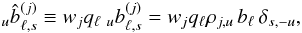 \begin{eqnarray} {}_u\hatb_{\ell,s}^{(j)} \equiv w_j q_{\ell}\ _u b_{\ell,s}^{(j)} = w_j q_{\ell} \cpem{j,u} \, b_{\ell} \, \delta_{s,-u}, \end{eqnarray}