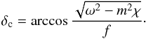 \begin{equation} \delta_{\rm c}=\arccos\frac{\sqrt{\omega^2-m^2\chi}}{f}\cdot \end{equation}