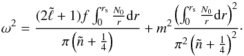 \begin{equation} \label{eq:ome} \omega^2 = \frac{(2\tilde\ell+1)f\int_0^{r_{\rm s}}\frac{N_0}{r}{\rm d}r}{\pi\left(\tilde n+\frac14\right)} + m^2\frac{\left(\int_0^{r_{\rm s}}\frac{N_0}{r}{\rm d}r\right)^2}{\pi^2\left(\tilde n+\frac14\right)^2}\cdot \end{equation}