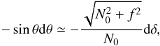 \appendix \setcounter{section}{2} \begin{equation} -\sin\theta{\rm d}\theta \simeq -\frac{\sqrt{N_0^2+f^2}}{N_0}{\rm d}\delta, \end{equation}