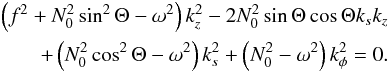 \begin{eqnarray} \begin{aligned} \left(f^2+N_0^2\sin^2\Theta-\omega^2\right)k_z^2-2N_0^2\sin\Theta\cos\Theta k_sk_z \\ \quad+\left(N_0^2\cos^2\Theta-\omega^2\right)k_s^2+\left(N_0^2-\omega^2\right)k_\phi^2=0. \end{aligned} \end{eqnarray}