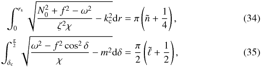 \begin{eqnarray} \int_0^{r_{\rm s}}\sqrt{\frac{N_0^2+f^2-\omega^2}{\zeta^2\chi}-k_{\rm c}^2}{\rm d}r = \pi\left(\tilde n+\frac14\right), \label{eq:qua_bet}\\ \int_{\delta_{\rm c}}^{\frac{\pi}{2}}\sqrt{\frac{\omega^2-f^2\cos^2\delta}{\chi}-m^2}{\rm d}\delta = \frac{\pi}{2}\left(\tilde\ell+\frac12\right), \label{eq:qua_del} \end{eqnarray}