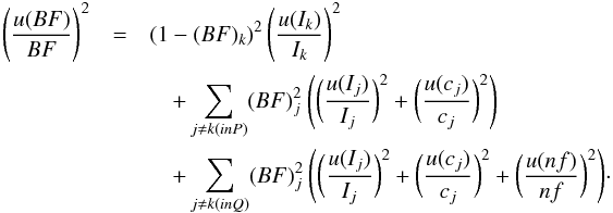 \begin{eqnarray} \Bigg(\frac{u(BF)}{BF} \Bigg)^2 &=& (1-(BF)_k)^2 \hspace{0.6mm}\Bigg(\frac{u(I_k)}{I_k} \Bigg)^2 \nonumber \\ &&\quad+ \sum\limits_{j \neq k(inP)} (BF)_j^2 \hspace{0.8mm} \Bigg( \bigg( \frac {u(I_j)}{I_j} \bigg )^2 + \bigg( \frac{u(c_j)}{c_j} \bigg)^2 \Bigg) \nonumber \\ &&\quad+ \sum\limits_{j \neq k(inQ)} (BF)_j^2 \hspace{0.8mm} \Bigg( \bigg( \frac {u(I_j)}{I_j} \bigg )^2 + \bigg( \frac{u(c_j)}{c_j} \bigg)^2 +\bigg(\frac{u(nf)}{nf} \bigg)^2 \Bigg)\cdot \end{eqnarray}
